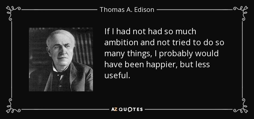 If I had not had so much ambition and not tried to do so many things, I probably would have been happier, but less useful. - Thomas A. Edison