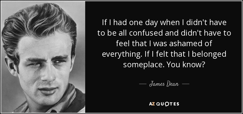 If I had one day when I didn't have to be all confused and didn't have to feel that I was ashamed of everything. If I felt that I belonged someplace. You know? - James Dean