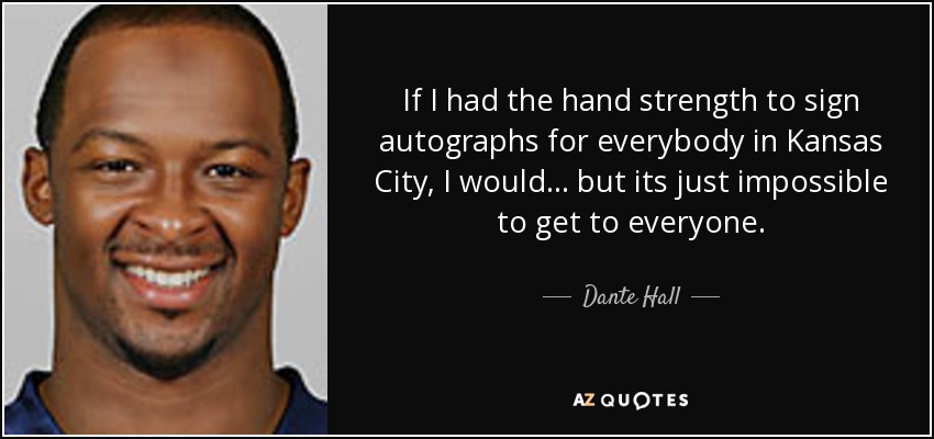 If I had the hand strength to sign autographs for everybody in Kansas City, I would... but its just impossible to get to everyone. - Dante Hall