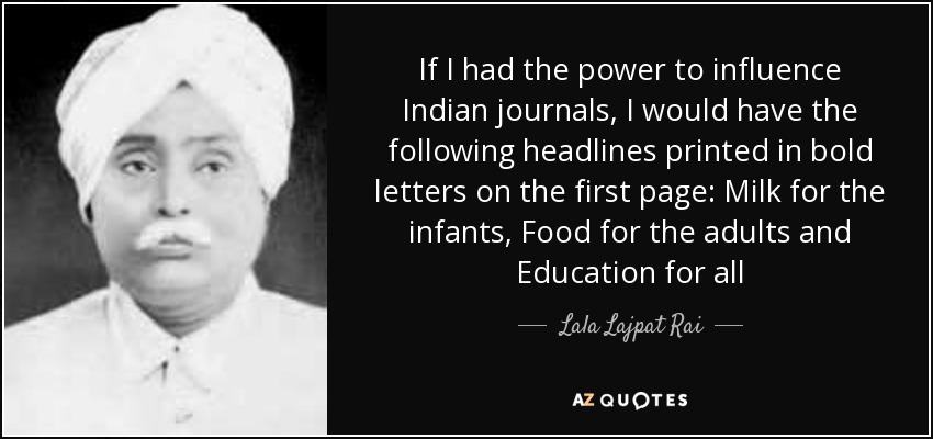 If I had the power to influence Indian journals, I would have the following headlines printed in bold letters on the first page: Milk for the infants , Food for the adults and Education for all - Lala Lajpat Rai