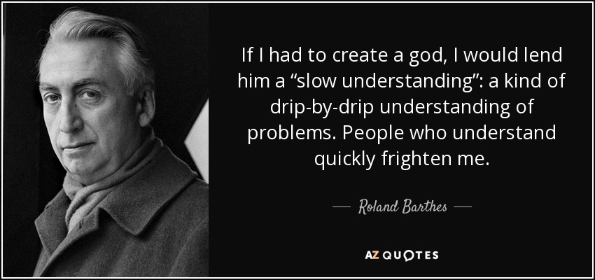 If I had to create a god, I would lend him a “slow understanding”: a kind of drip-by-drip understanding of problems. People who understand quickly frighten me. - Roland Barthes