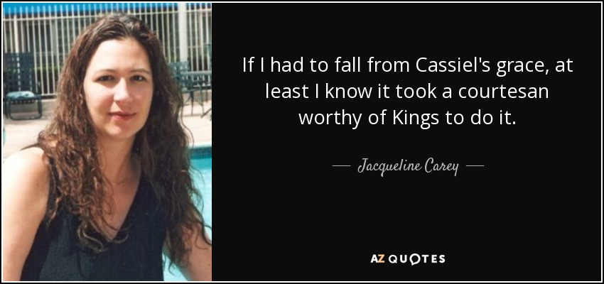 If I had to fall from Cassiel's grace, at least I know it took a courtesan worthy of Kings to do it. - Jacqueline Carey