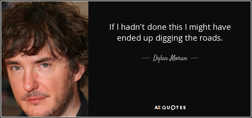 If I hadn't done this I might have ended up digging the roads. - Dylan Moran