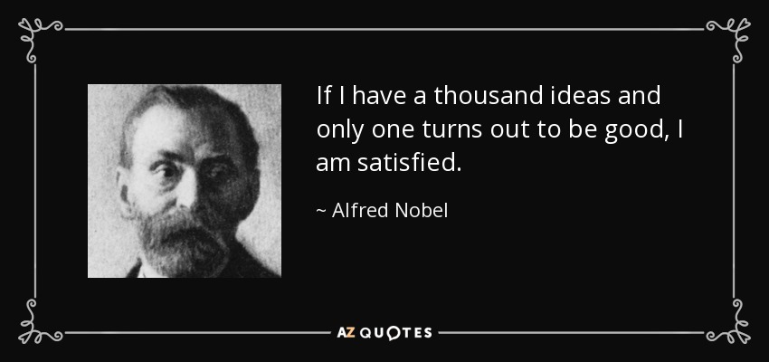If I have a thousand ideas and only one turns out to be good, I am satisfied. - Alfred Nobel