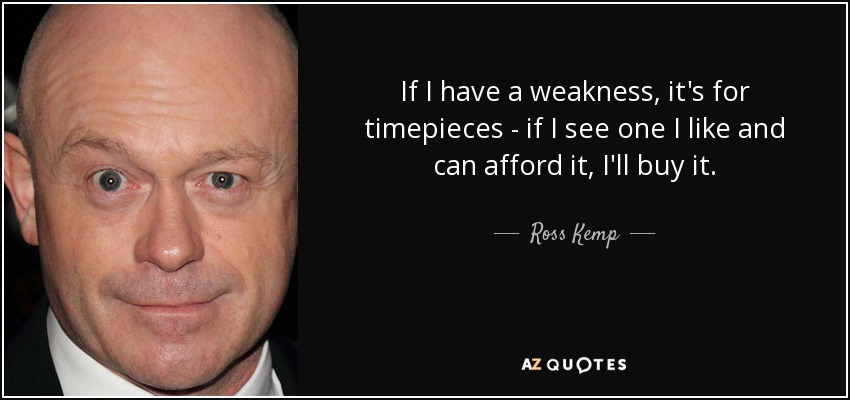 If I have a weakness, it's for timepieces - if I see one I like and can afford it, I'll buy it. - Ross Kemp