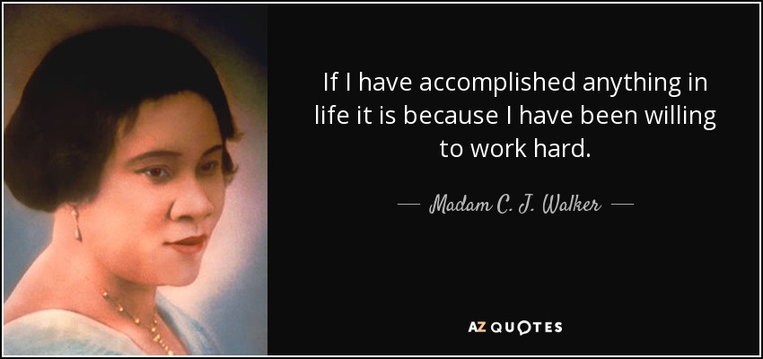 If I have accomplished anything in life it is because I have been willing to work hard. - Madam C. J. Walker