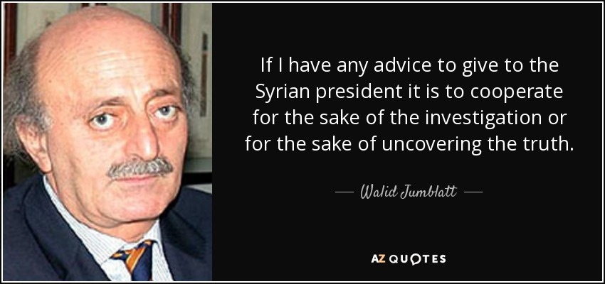 If I have any advice to give to the Syrian president it is to cooperate for the sake of the investigation or for the sake of uncovering the truth. - Walid Jumblatt