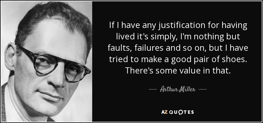 If I have any justification for having lived it's simply, I'm nothing but faults, failures and so on, but I have tried to make a good pair of shoes. There's some value in that. - Arthur Miller