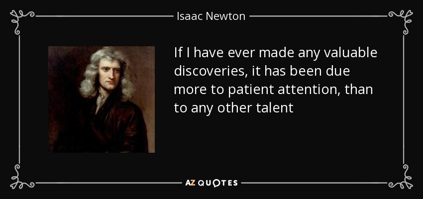 If I have ever made any valuable discoveries, it has been due more to patient attention, than to any other talent - Isaac Newton