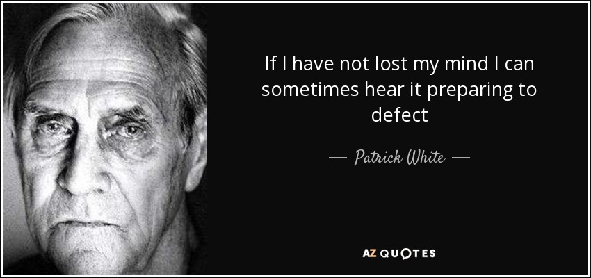 If I have not lost my mind I can sometimes hear it preparing to defect - Patrick White