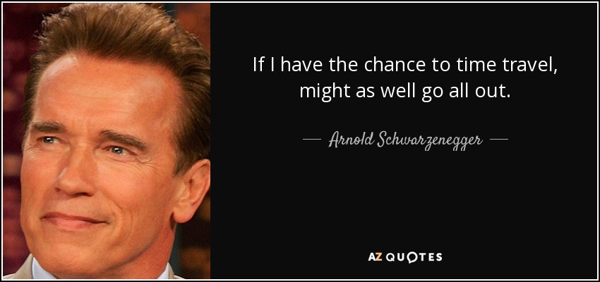 If I have the chance to time travel, might as well go all out. - Arnold Schwarzenegger