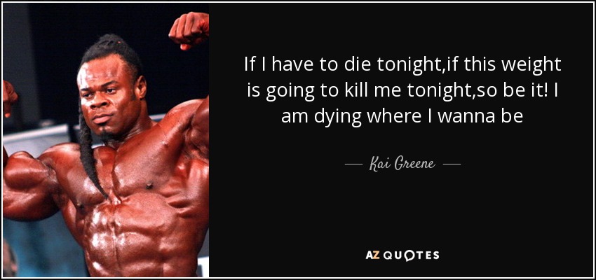 If I have to die tonight,if this weight is going to kill me tonight,so be it! I am dying where I wanna be - Kai Greene