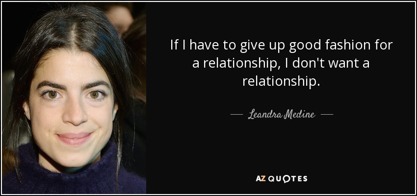 If I have to give up good fashion for a relationship, I don't want a relationship. - Leandra Medine