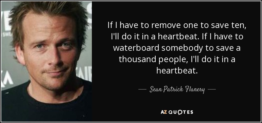 If I have to remove one to save ten, I'll do it in a heartbeat. If I have to waterboard somebody to save a thousand people, I'll do it in a heartbeat. - Sean Patrick Flanery