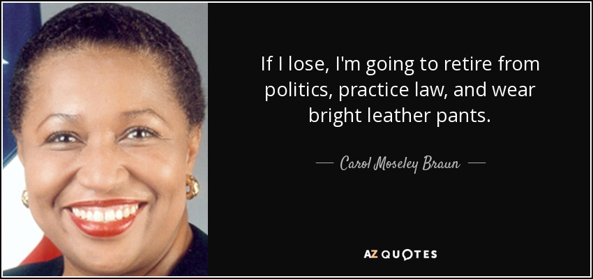 If I lose, I'm going to retire from politics, practice law, and wear bright leather pants. - Carol Moseley Braun