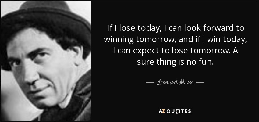 If I lose today, I can look forward to winning tomorrow, and if I win today, I can expect to lose tomorrow. A sure thing is no fun. - Leonard Marx
