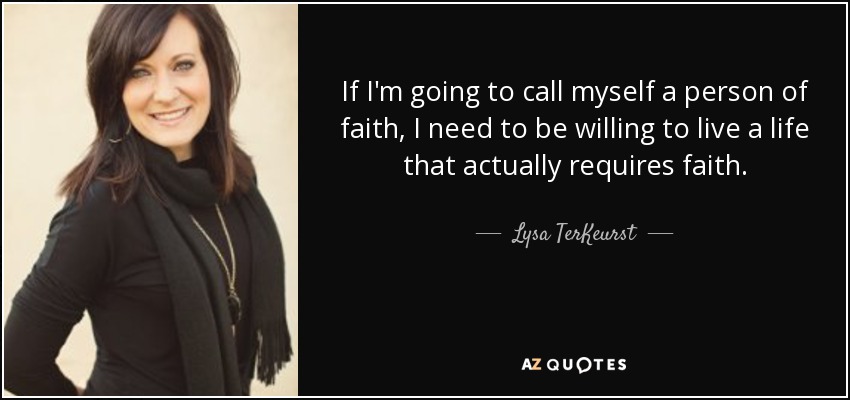 If I'm going to call myself a person of faith, I need to be willing to live a life that actually requires faith. - Lysa TerKeurst