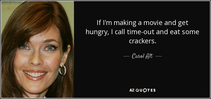 If I'm making a movie and get hungry, I call time-out and eat some crackers. - Carol Alt