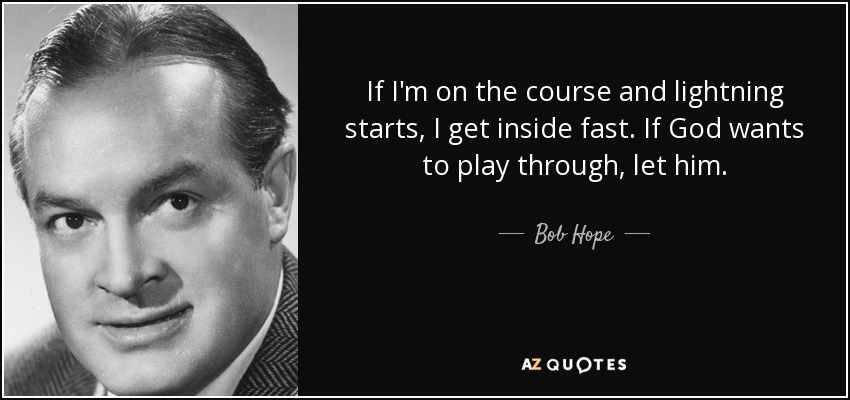 If I'm on the course and lightning starts, I get inside fast. If God wants to play through, let him. - Bob Hope