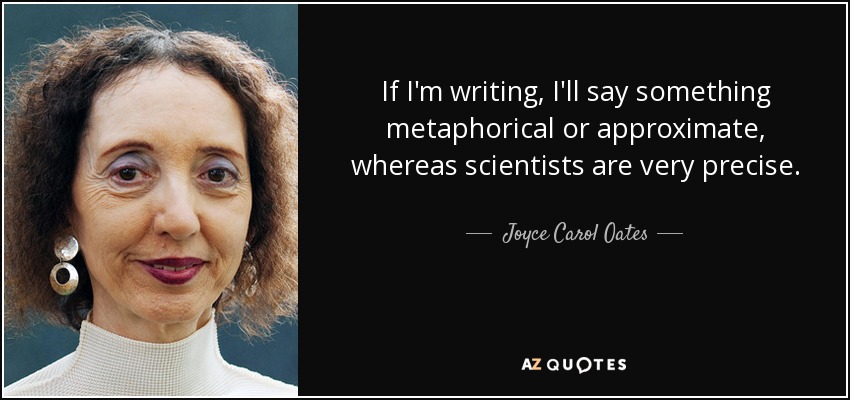 If I'm writing, I'll say something metaphorical or approximate, whereas scientists are very precise. - Joyce Carol Oates