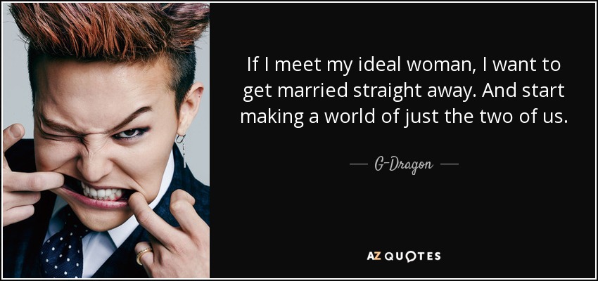 If I meet my ideal woman, I want to get married straight away. And start making a world of just the two of us. - G-Dragon