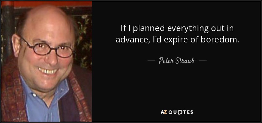 If I planned everything out in advance, I'd expire of boredom. - Peter Straub