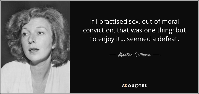 If I practised sex, out of moral conviction, that was one thing; but to enjoy it... seemed a defeat. - Martha Gellhorn