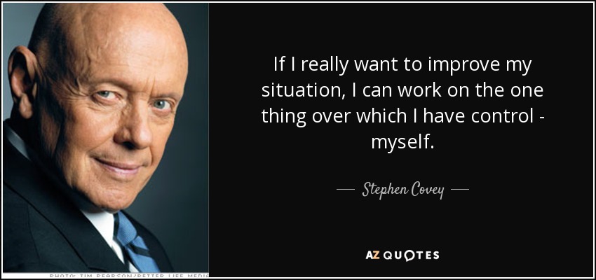 If I really want to improve my situation, I can work on the one thing over which I have control - myself. - Stephen Covey