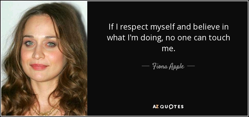 If I respect myself and believe in what I'm doing, no one can touch me. - Fiona Apple