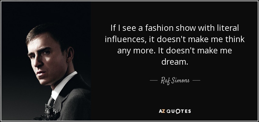 If I see a fashion show with literal influences, it doesn't make me think any more. It doesn't make me dream. - Raf Simons