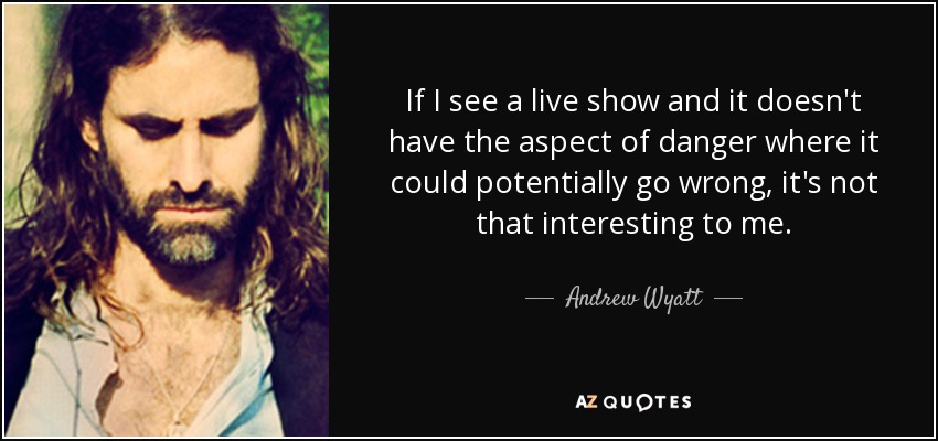 If I see a live show and it doesn't have the aspect of danger where it could potentially go wrong, it's not that interesting to me. - Andrew Wyatt