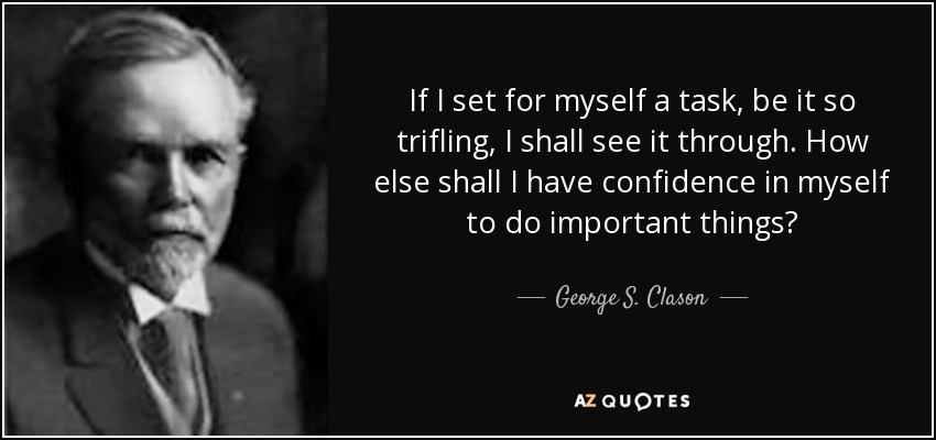 If I set for myself a task, be it so trifling, I shall see it through. How else shall I have confidence in myself to do important things? - George S. Clason