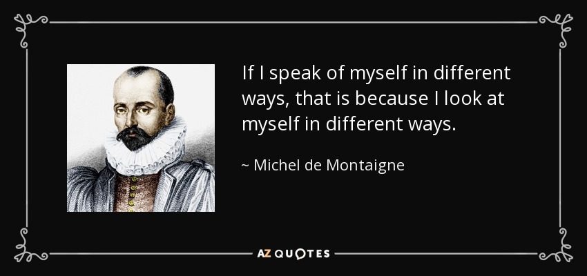 If I speak of myself in different ways, that is because I look at myself in different ways. - Michel de Montaigne