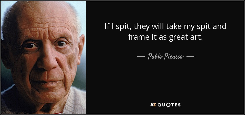 If I spit, they will take my spit and frame it as great art. - Pablo Picasso