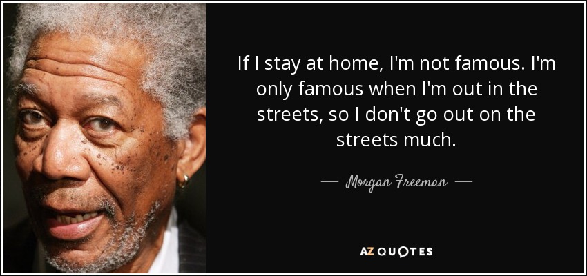 If I stay at home, I'm not famous. I'm only famous when I'm out in the streets, so I don't go out on the streets much. - Morgan Freeman