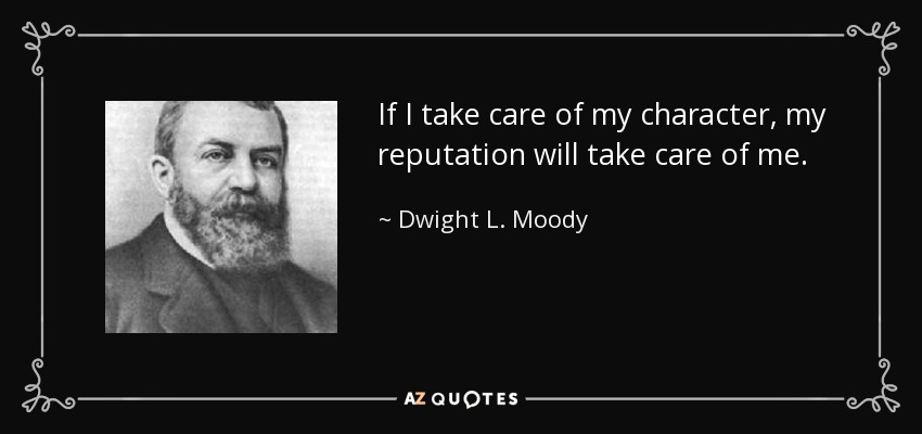 If I take care of my character, my reputation will take care of me. - Dwight L. Moody