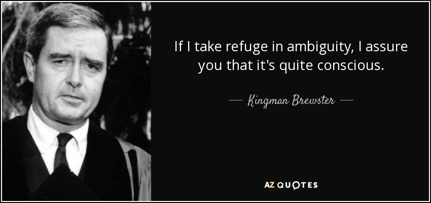 If I take refuge in ambiguity, I assure you that it's quite conscious. - Kingman Brewster, Jr.