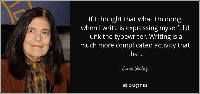 If I thought that what I'm doing when I write is expressing myself, I'd junk the typewriter. Writing is a much more complicated activity that that. - Susan Sontag