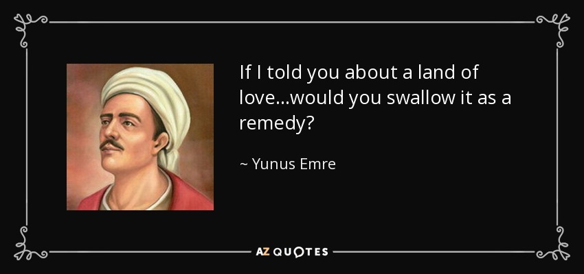 If I told you about a land of love...would you swallow it as a remedy? - Yunus Emre