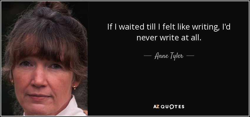 If I waited till I felt like writing, I'd never write at all. - Anne Tyler