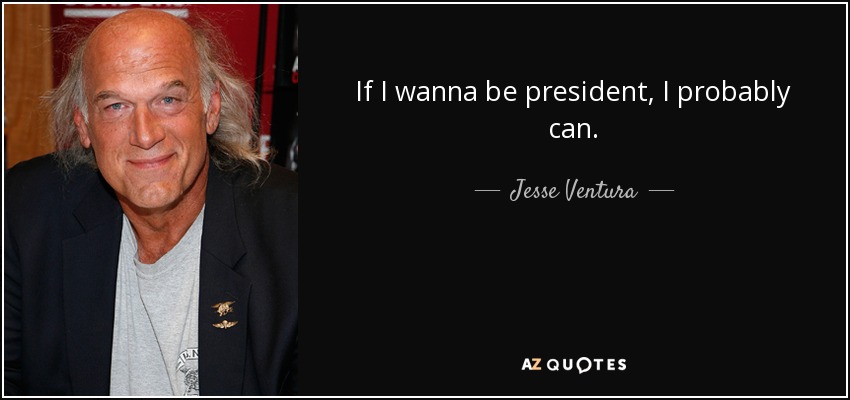 If I wanna be president, I probably can. - Jesse Ventura