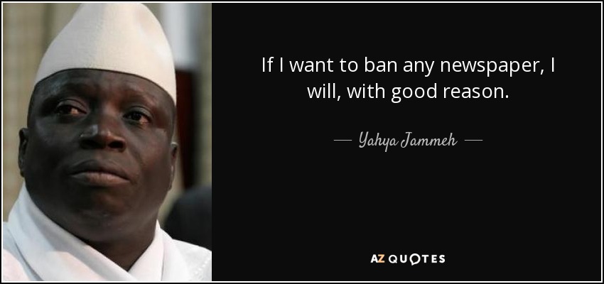 If I want to ban any newspaper, I will, with good reason. - Yahya Jammeh