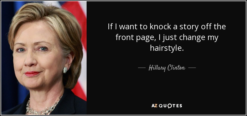 If I want to knock a story off the front page, I just change my hairstyle. - Hillary Clinton