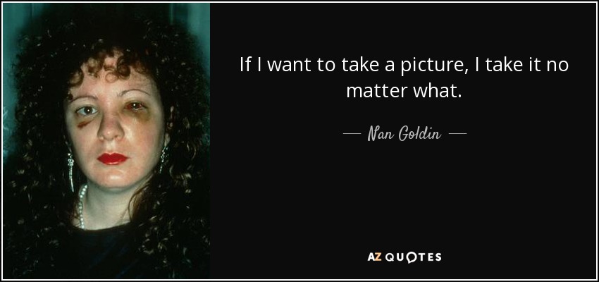 If I want to take a picture, I take it no matter what. - Nan Goldin