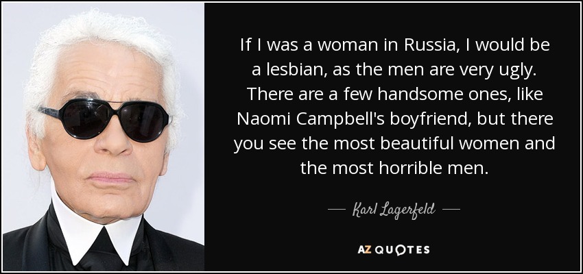 If I was a woman in Russia, I would be a lesbian, as the men are very ugly. There are a few handsome ones, like Naomi Campbell's boyfriend, but there you see the most beautiful women and the most horrible men. - Karl Lagerfeld