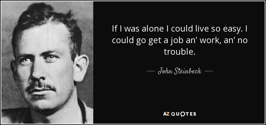 If I was alone I could live so easy. I could go get a job an' work, an' no trouble. - John Steinbeck
