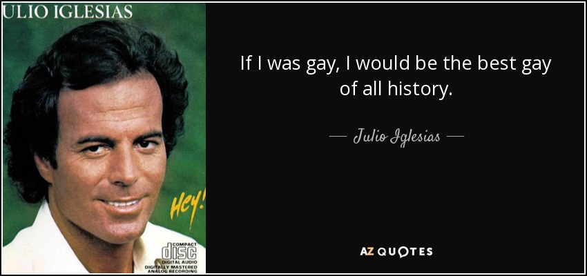 If I was gay, I would be the best gay of all history. - Julio Iglesias