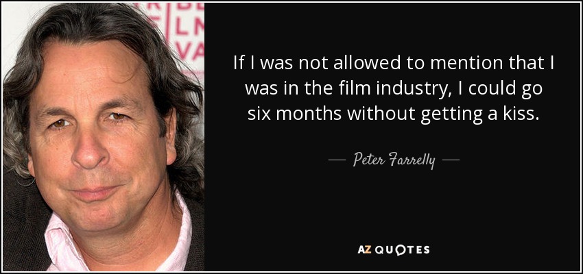 If I was not allowed to mention that I was in the film industry, I could go six months without getting a kiss. - Peter Farrelly