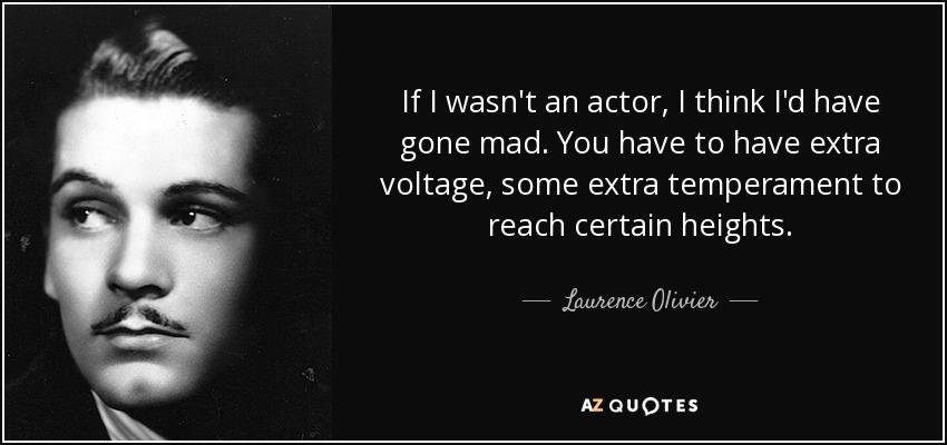 If I wasn't an actor, I think I'd have gone mad. You have to have extra voltage, some extra temperament to reach certain heights. - Laurence Olivier