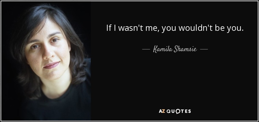 If I wasn't me, you wouldn't be you. - Kamila Shamsie